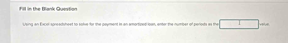 Fill in the Blank Question 
Using an Excel spreadsheet to solve for the payment in an amortized loan, enter the number of periods as the I value.