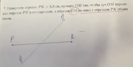 5 Кαчеρτιτе оτρезок PK=5.8cM , пηрямуюо ОМ τак, чτοбылуч ΟΜ перece- 
калотрезок ΡК в его серелине, а отрезок ОМ не имел с отрезком ΡΚобиих