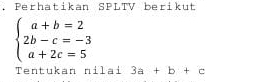 Perhatikan SPLTV berikut
beginarrayl a+b=2 2b-c=-3 a+2c=5endarray.
Tentukan nilai 3a+b+c