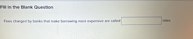 FIll in the Blank Question 
Fees charged by banks that make borrowing more expensive are called □ rates.