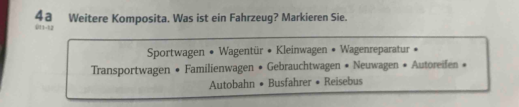 4a Weitere Komposita. Was ist ein Fahrzeug? Markieren Sie. 
011-12 
Sportwagen • Wagentür • Kleinwagen • Wagenreparatur • 
Transportwagen • Familienwagen • Gebrauchtwagen • Neuwagen • Autoreifen • 
Autobahn • Busfahrer • Reisebus