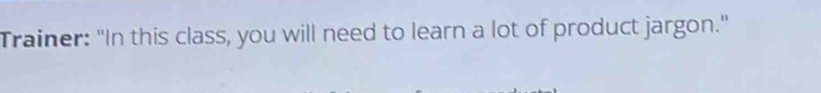 Trainer: "In this class, you will need to learn a lot of product jargon."