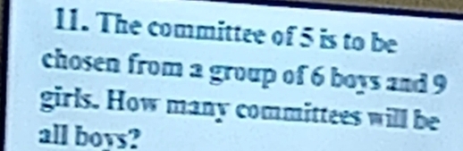 The committee of 5 is to be 
chosen from a group of 6 boys and 9
girls. How many committees will be 
all boys?