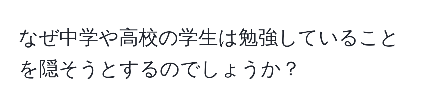 なぜ中学や高校の学生は勉強していることを隠そうとするのでしょうか？