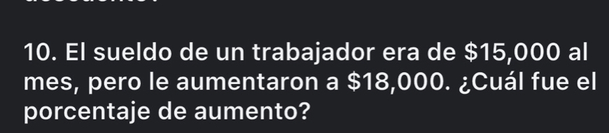 El sueldo de un trabajador era de $15,000 al 
mes, pero le aumentaron a $18,000. ¿Cuál fue el 
porcentaje de aumento?