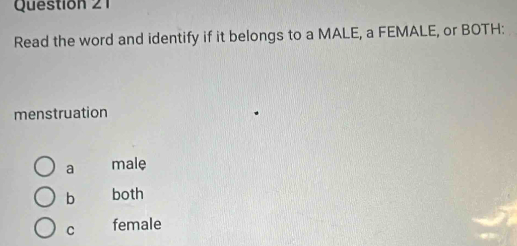 Read the word and identify if it belongs to a MALE, a FEMALE, or BOTH:
menstruation
a male
b both
C female