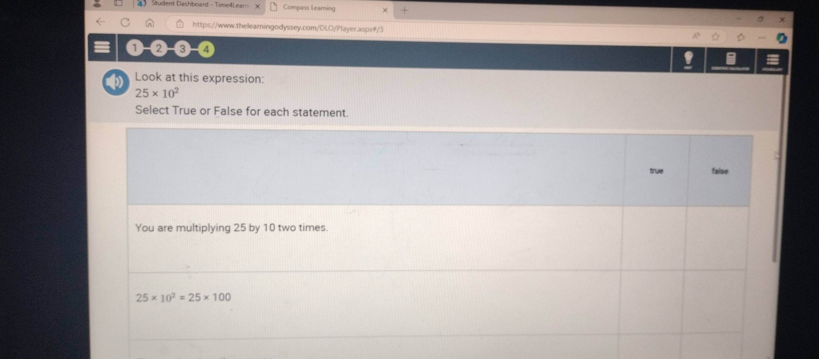 Student Dashboard - Time4Learn Compass Learning × +
in https://www.thelearningodyssey.com/DLO/Player.aspx#/3
1 2 3
Look at this expression:
25* 10^2
Select True or False for each statement.