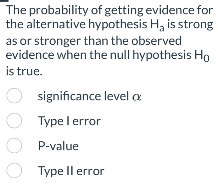 The probability of getting evidence for
the alternative hypothesis H_a is strong
as or stronger than the observed
evidence when the null hypothesis H_0
is true.
significance level α
Type I error
P-value
Type II error