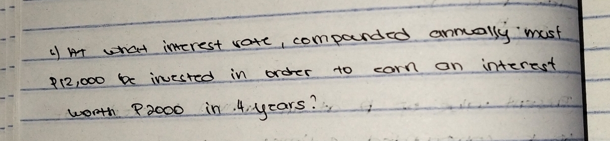 () At what interest vate, companded annually must
P12, 000 b invested in order to carn on interest 
wonth 72000 in 4 years?