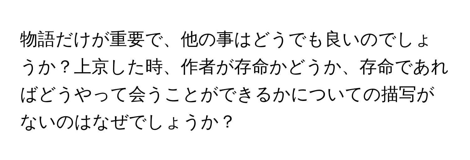 物語だけが重要で、他の事はどうでも良いのでしょうか？上京した時、作者が存命かどうか、存命であればどうやって会うことができるかについての描写がないのはなぜでしょうか？