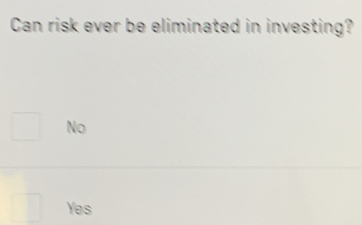 Can risk ever be eliminated in investing?
No
Yes