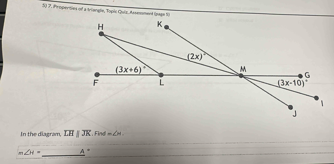 Properties of a triangle, Topic Quiz, Assessment (page 5)
In the diagram, overline LHparallel overline JK. Find m∠ H.
m∠ H=
_
A°