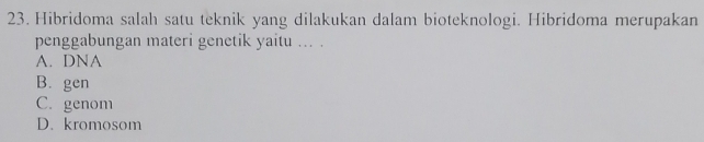 Hibridoma salah satu teknik yang dilakukan dalam bioteknologi. Hibridoma merupakan
penggabungan materi genetik yaitu ... .
A. DNA
B. gen
C. genom
D. kromosom