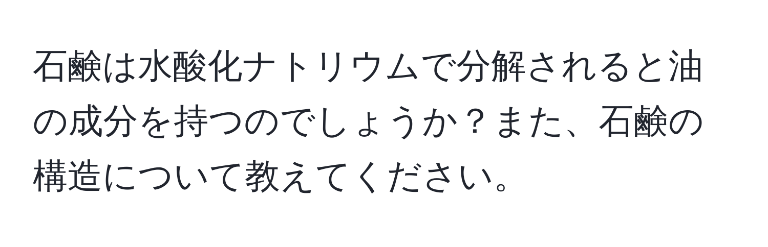 石鹸は水酸化ナトリウムで分解されると油の成分を持つのでしょうか？また、石鹸の構造について教えてください。