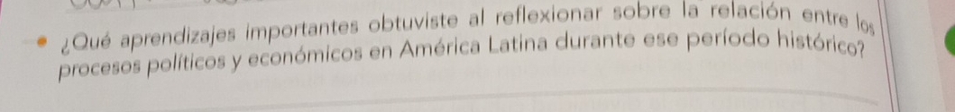 ¿Qué aprendizajes importantes obtuviste al reflexionar sobre la relación entre los 
procesos políticos y económicos en América Latina durante ese período histórico?