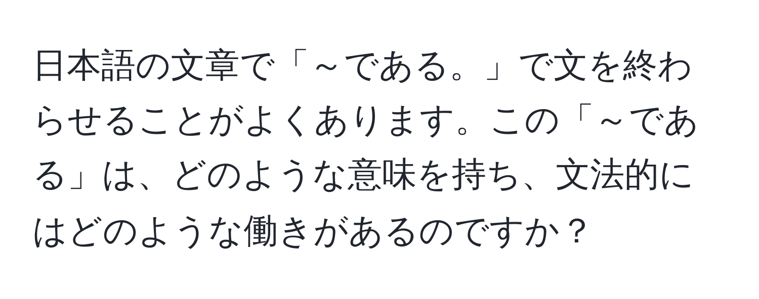 日本語の文章で「～である。」で文を終わらせることがよくあります。この「～である」は、どのような意味を持ち、文法的にはどのような働きがあるのですか？