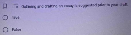 Outlining and drafting an essay is suggested prior to your draft.
True
False