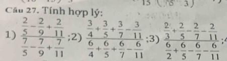 5 3 
Cầu 27. Tính hợp lý: 
1) frac  2/5 - 2/9 + 2/11  7/5 - 7/9 + 7/11 ;2) frac  3/4 + 3/5 + 3/7 - 3/11  6/4 + 6/5 + 6/7 - 6/11 ;3) frac  2/3 + 2/5 - 2/7 - 2/11  6/2 + 6/5 - 6/7 - 6/11  :