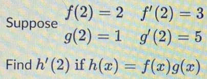 Suppose f(2)=2 f'(2)=3
g(2)=1g'(2)=5
Find h'(2) if h(x)=f(x)g(x)