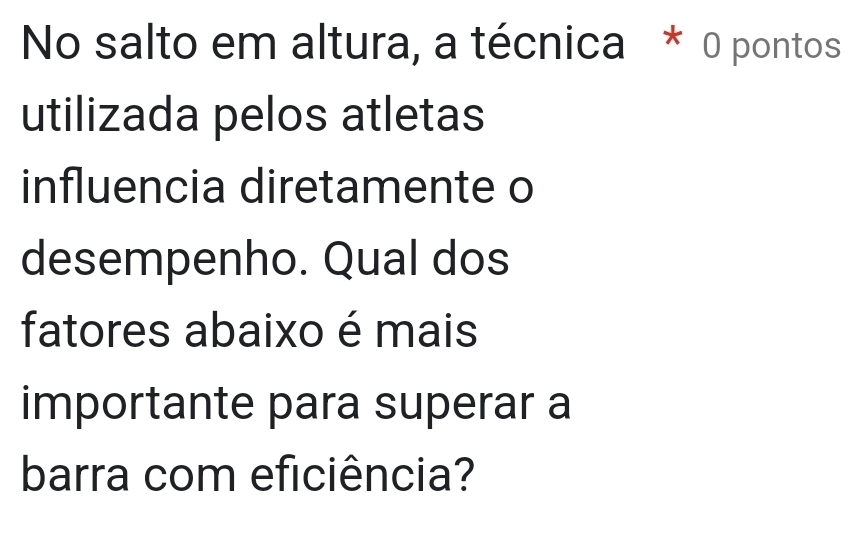 No salto em altura, a técnica * 0 pontos 
utilizada pelos atletas 
influencia diretamente o 
desempenho. Qual dos 
fatores abaixo é mais 
importante para superar a 
barra com eficiência?