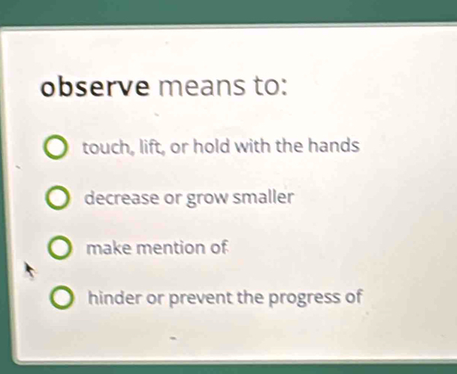 observe means to:
touch, lift, or hold with the hands
decrease or grow smaller
make mention of
hinder or prevent the progress of