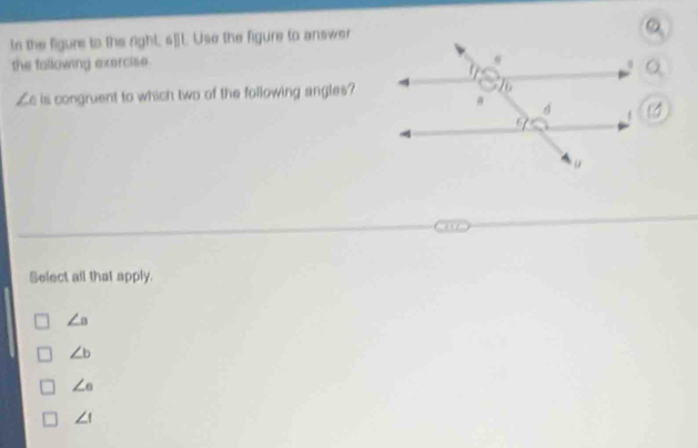 ts the figure to the right, s"L. Uso the figure to answer
the tallowing exercise .
Le is congruent to which two of the following angles?
Select all that apply.
∠ a
∠ b
∠ e
∠ 1