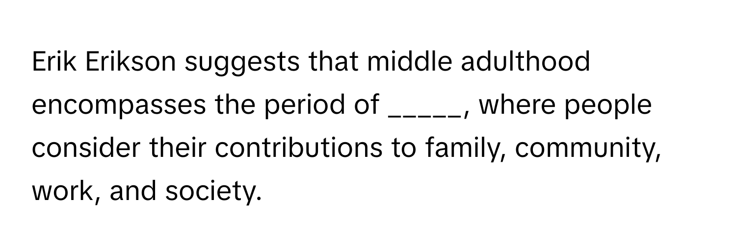 Erik Erikson suggests that middle adulthood encompasses the period of _____, where people consider their contributions to family, community, work, and society.