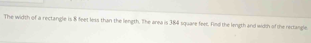 The width of a rectangle is 8 feet less than the length. The area is 384 square feet. Find the length and width of the rectangle.