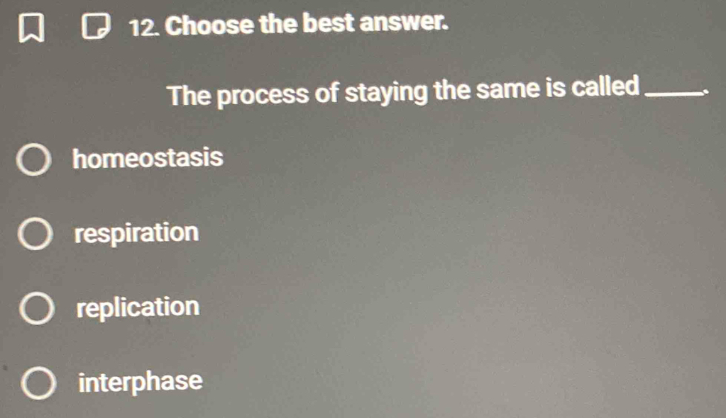 Choose the best answer.
The process of staying the same is called_
homeostasis
respiration
replication
interphase