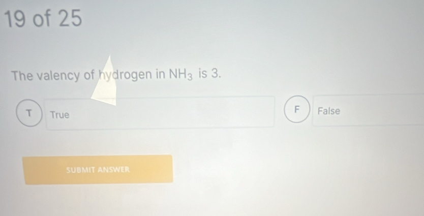 of 25
The valency of hydrogen in NH_3 is 3.
: False
T True
SUBMIT ANSWER