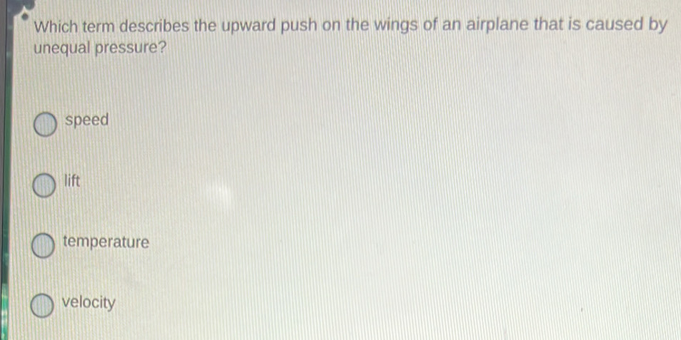 Which term describes the upward push on the wings of an airplane that is caused by
unequal pressure?
speed
lift
temperature
velocity