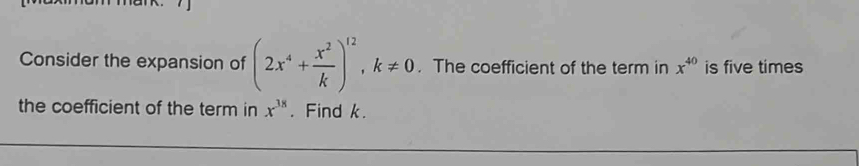 Consider the expansion of (2x^4+ x^2/k )^12, k!= 0. The coefficient of the term in x^(40) is five times 
the coefficient of the term in x^(38). Find k.