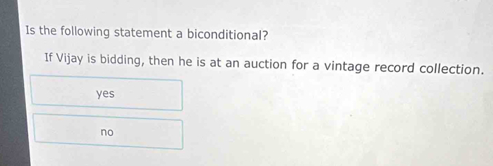 Is the following statement a biconditional?
If Vijay is bidding, then he is at an auction for a vintage record collection.
yes
no