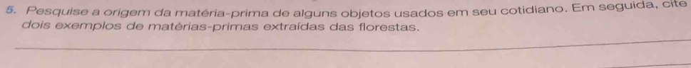 Pesquise a origem da matéria-prima de alguns objetos usados em seu cotidiano. Em seguida, cité 
dois exemplos de matérias-primas extraídas das florestas.