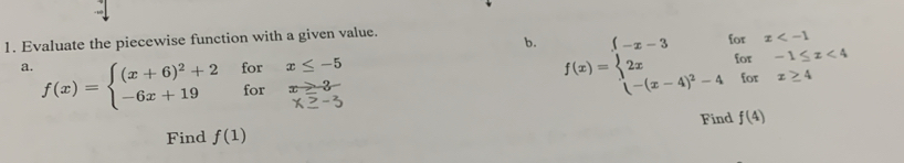 Evaluate the piecewise function with a given value. 
b. f(x)=beginarrayl f-x-3forx <4 -(x-4)^2-4forx≥ 4endarray.
a. f(x)=beginarrayl (x+6)^2+2forx≤ -5 -6x+19forx≥ 3 x≥ -5endarray.
Find f(4)
Find f(1)