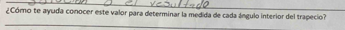 ¿Cómo te ayuda conocer este valor para determinar la medida de cada ángulo interior del trapecio? 
_