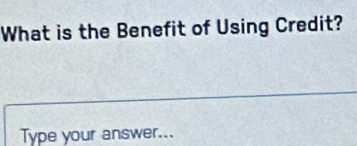 What is the Benefit of Using Credit? 
Type your answer...