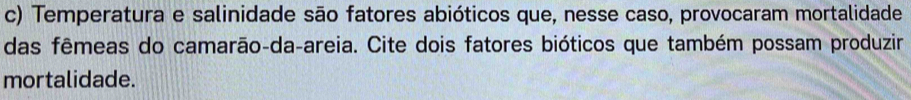 Temperatura e salinidade são fatores abióticos que, nesse caso, provocaram mortalidade 
das fêmeas do camarão-da-areia. Cite dois fatores bióticos que também possam produzir 
mortalidade.