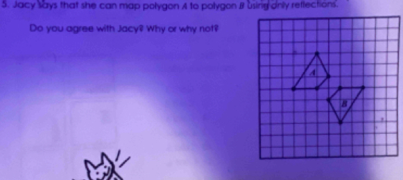 Jacy says that she can map polygon A to polygon B using only reflections. 
Do you agree with Jacy? Why or why not?