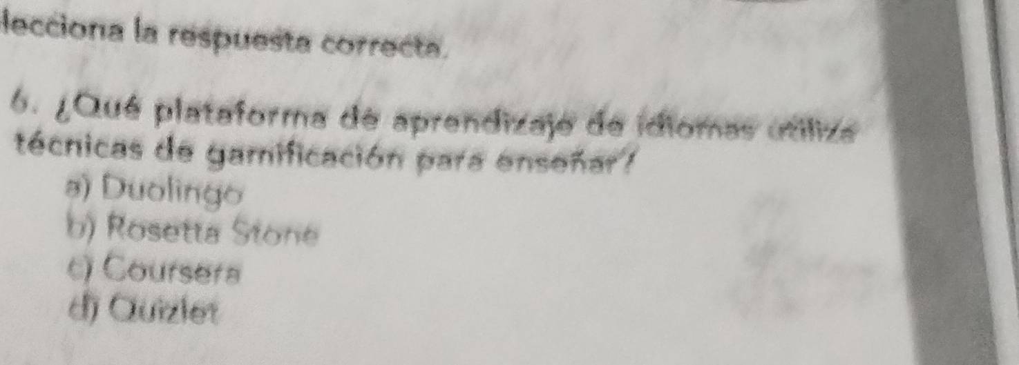 lecciona la respuesta correcta.
6. ¿ Qué plataforma de aprendizaje de idiomas utiliza
técnicas de gamificación para enseñar
a) Duolingo
b) Rosetta Stone
c) Coursera
d) Quizlet