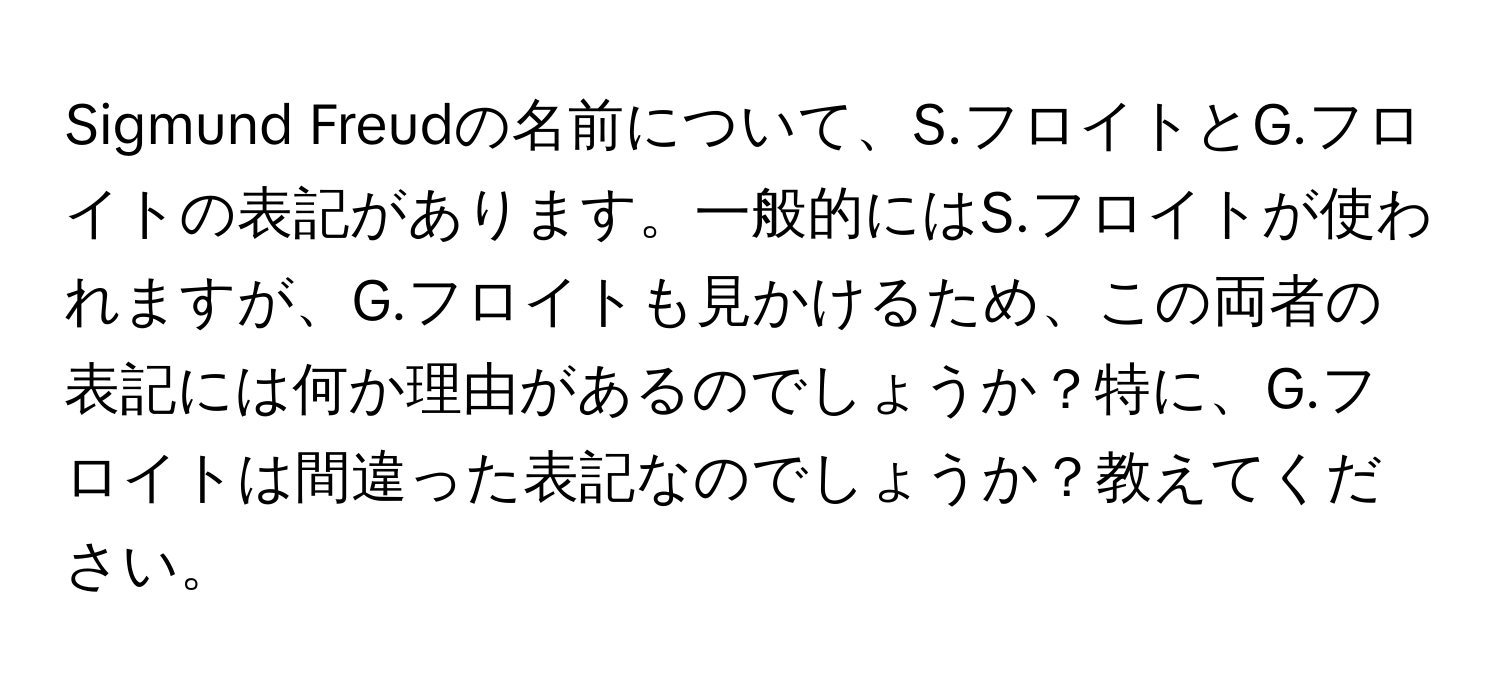 Sigmund Freudの名前について、S.フロイトとG.フロイトの表記があります。一般的にはS.フロイトが使われますが、G.フロイトも見かけるため、この両者の表記には何か理由があるのでしょうか？特に、G.フロイトは間違った表記なのでしょうか？教えてください。