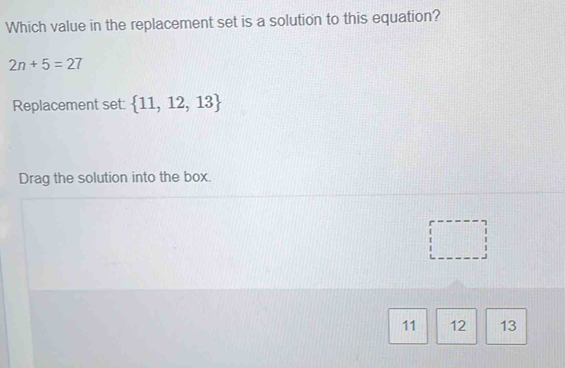 Which value in the replacement set is a solution to this equation?
2n+5=27
Replacement set:  11,12,13
Drag the solution into the box.
11 12 13