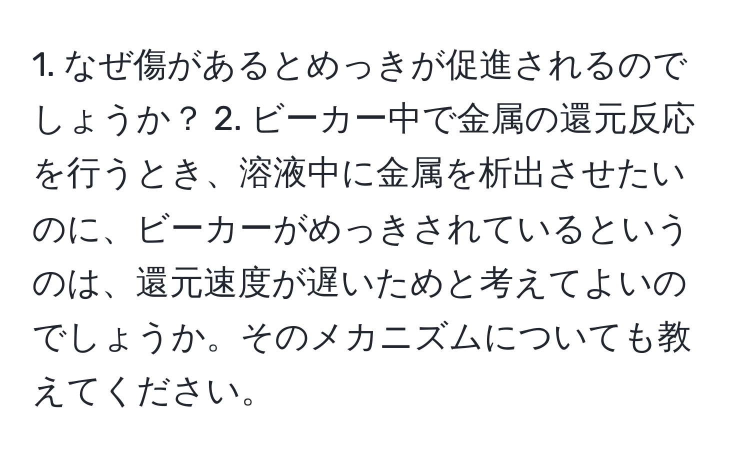 なぜ傷があるとめっきが促進されるのでしょうか？ 2. ビーカー中で金属の還元反応を行うとき、溶液中に金属を析出させたいのに、ビーカーがめっきされているというのは、還元速度が遅いためと考えてよいのでしょうか。そのメカニズムについても教えてください。