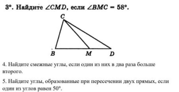 3°. Найдиτе ∠ CMD , если ∠ BMC=58°. 
4. Найдите смежные углы, если один из них в два раза болые 
BToporo. 
5. Найлиτе углы, образованные при пересечении двух прямых, если 
один из углов равен 50°.