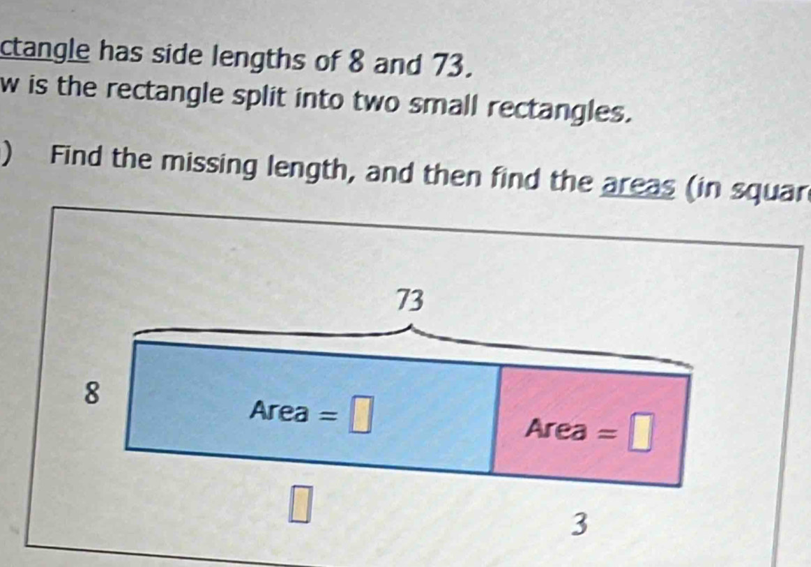 ctangle has side lengths of 8 and 73. 
w is the rectangle split into two small rectangles. 
) Find the missing length, and then find the areas (in squar
73
8
Area=□
Area=□
□
3