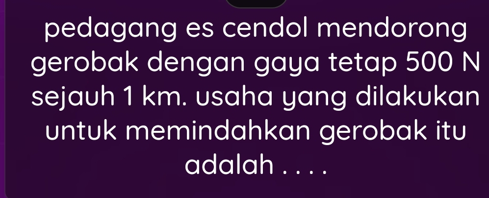 pedagang es cendol mendorong 
gerobak dengan gaya tetap 500 N
sejauh 1 km. usaha yang dilakukan 
untuk memindahkan gerobak itu 
adalah . . . .