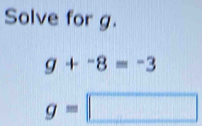 Solve for g.
g+^-8=^-3
g=□