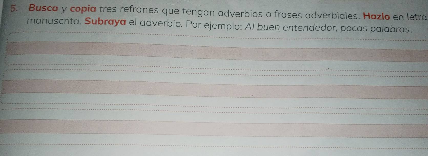 Busca y copia tres refranes que tengan adverbios o frases adverbiales. Hazlo en letra 
manuscrita. Subraya el adverbio. Por ejemplo: Al buen entendedor, pocas palabras.