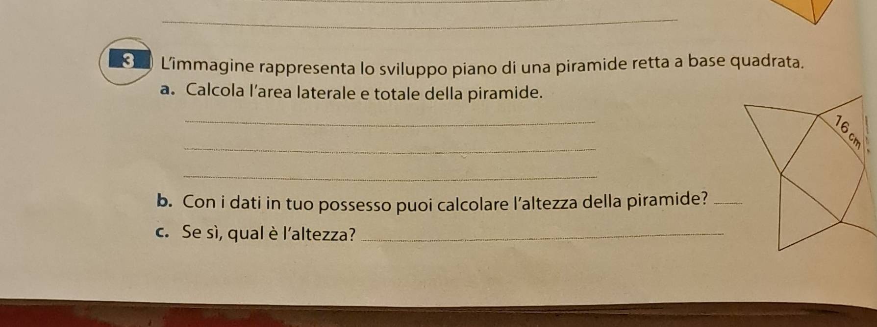 < Limmagine rappresenta lo sviluppo piano di una piramide retta a base quadrata. 
a. Calcola l’area laterale e totale della piramide. 
_ 
_ 
_ 
b. Con i dati in tuo possesso puoi calcolare l’altezza della piramide?_ 
c. Se sì, qual è l'altezza?_