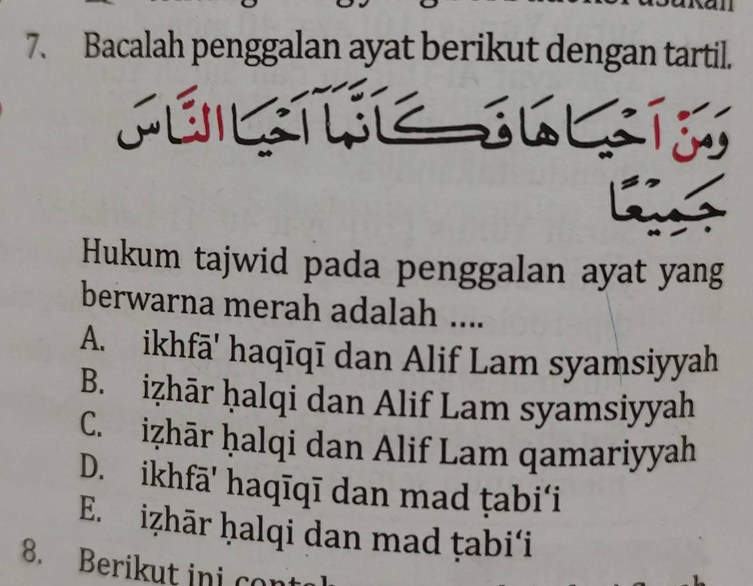 Bacalah penggalan ayat berikut dengan tartil.
Hukum tajwid pada penggalan ayat yang
berwarna merah adalah ....
A. ikhfā' haqīqī dan Alif Lam syamsiyyah
B. iẓhār ḥalqi dan Alif Lam syamsiyyah
C. iẓhār ḥalqi dan Alif Lam qamariyyah
D. ikhfā' haqīqī dan mad ṭabi‘i
E. iẓhār ḥalqi dan mad ṭabi'i
8. Berikut ini co